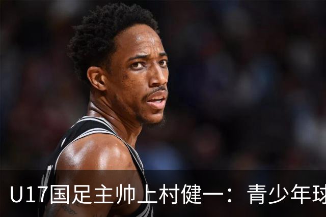 U17国足主帅上村健一：青少年球员培养需要五环并重